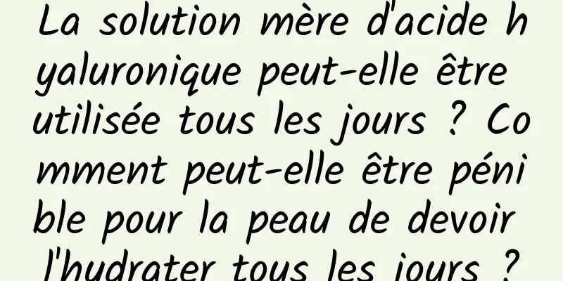La solution mère d'acide hyaluronique peut-elle être utilisée tous les jours ? Comment peut-elle être pénible pour la peau de devoir l'hydrater tous les jours ?