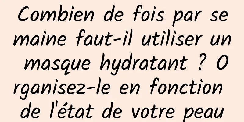 Combien de fois par semaine faut-il utiliser un masque hydratant ? Organisez-le en fonction de l'état de votre peau