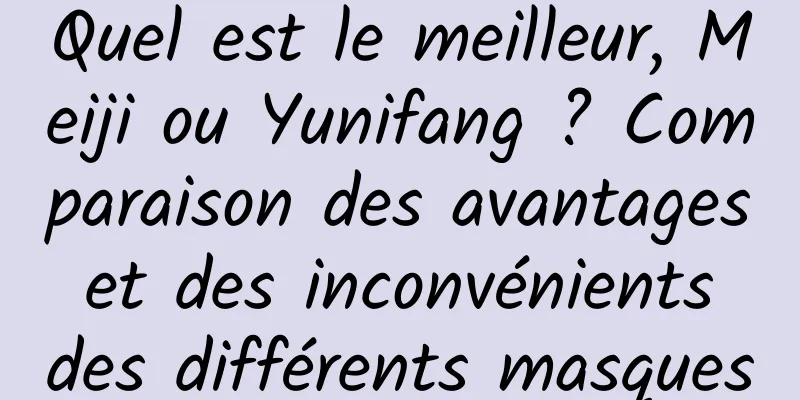 Quel est le meilleur, Meiji ou Yunifang ? Comparaison des avantages et des inconvénients des différents masques