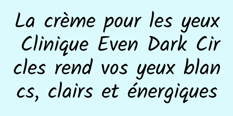La crème pour les yeux Clinique Even Dark Circles rend vos yeux blancs, clairs et énergiques