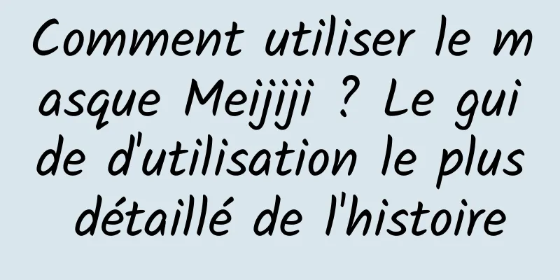 Comment utiliser le masque Meijiji ? Le guide d'utilisation le plus détaillé de l'histoire