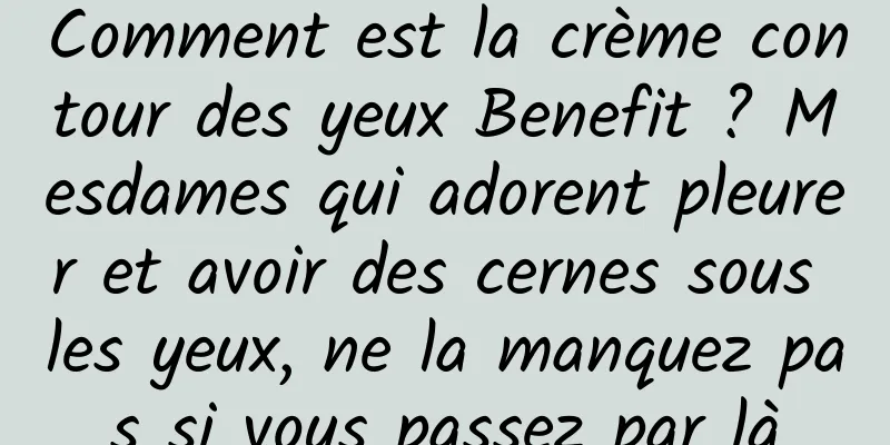 Comment est la crème contour des yeux Benefit ? Mesdames qui adorent pleurer et avoir des cernes sous les yeux, ne la manquez pas si vous passez par là