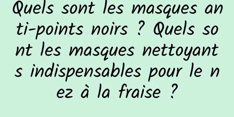 Quels sont les masques anti-points noirs ? Quels sont les masques nettoyants indispensables pour le nez à la fraise ?