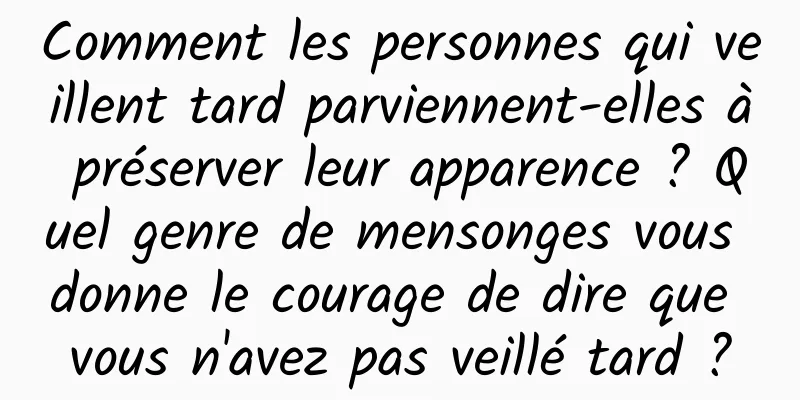 Comment les personnes qui veillent tard parviennent-elles à préserver leur apparence ? Quel genre de mensonges vous donne le courage de dire que vous n'avez pas veillé tard ?