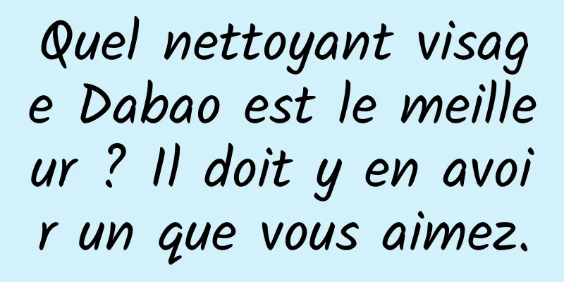 Quel nettoyant visage Dabao est le meilleur ? Il doit y en avoir un que vous aimez.
