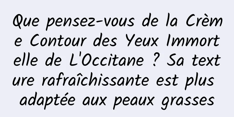Que pensez-vous de la Crème Contour des Yeux Immortelle de L'Occitane ? Sa texture rafraîchissante est plus adaptée aux peaux grasses