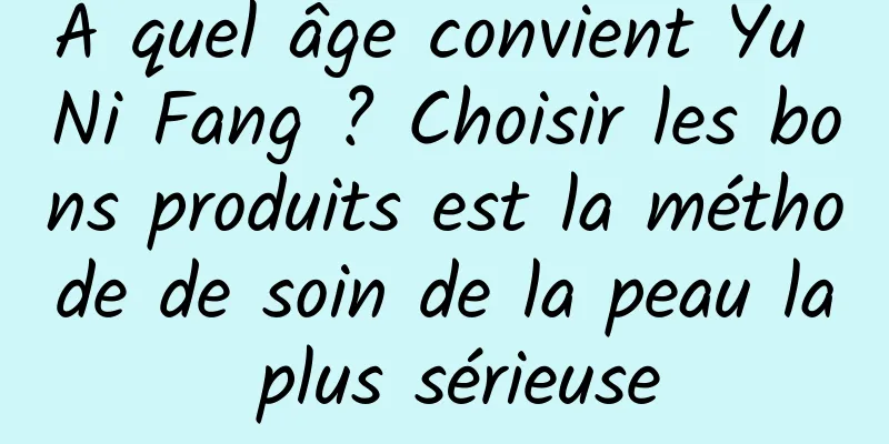 À quel âge convient Yu Ni Fang ? Choisir les bons produits est la méthode de soin de la peau la plus sérieuse