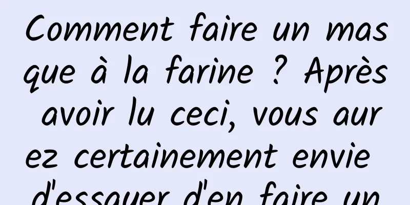 Comment faire un masque à la farine ? Après avoir lu ceci, vous aurez certainement envie d'essayer d'en faire un