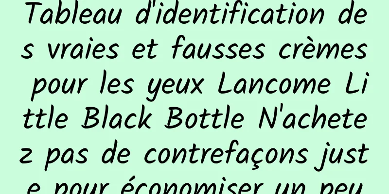 Tableau d'identification des vraies et fausses crèmes pour les yeux Lancome Little Black Bottle N'achetez pas de contrefaçons juste pour économiser un peu