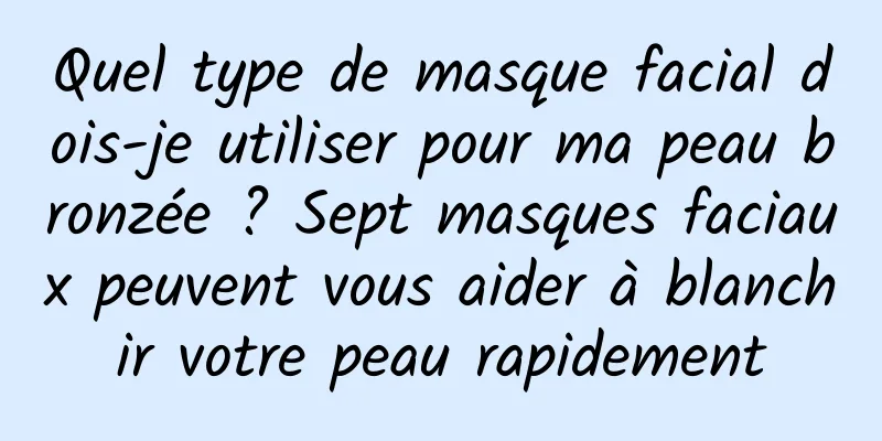 Quel type de masque facial dois-je utiliser pour ma peau bronzée ? Sept masques faciaux peuvent vous aider à blanchir votre peau rapidement