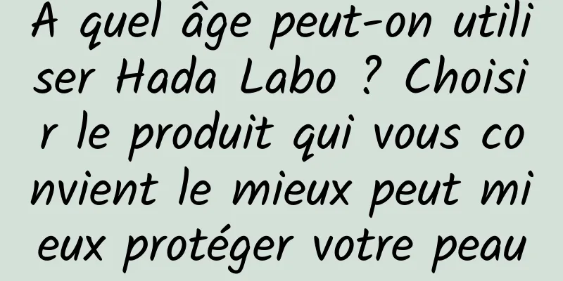 À quel âge peut-on utiliser Hada Labo ? Choisir le produit qui vous convient le mieux peut mieux protéger votre peau