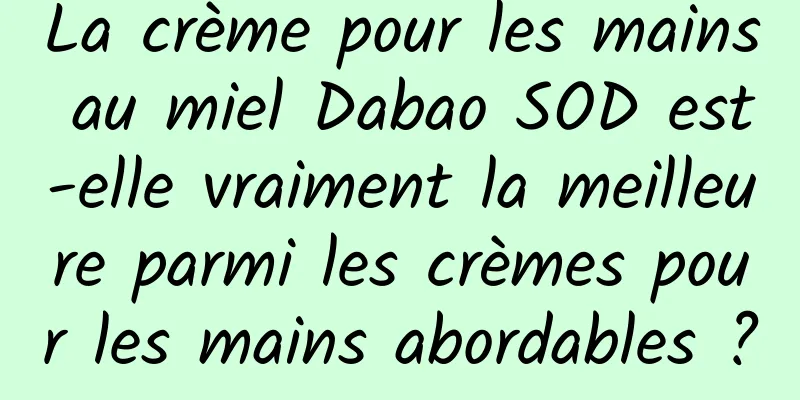 La crème pour les mains au miel Dabao SOD est-elle vraiment la meilleure parmi les crèmes pour les mains abordables ?