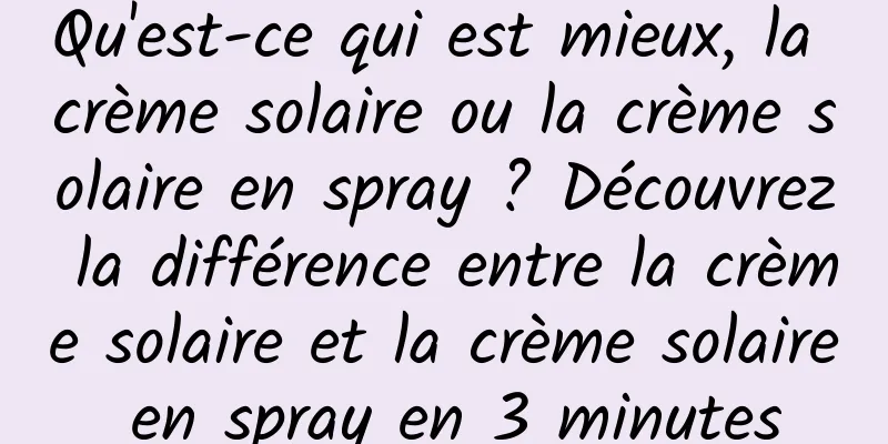 Qu'est-ce qui est mieux, la crème solaire ou la crème solaire en spray ? Découvrez la différence entre la crème solaire et la crème solaire en spray en 3 minutes