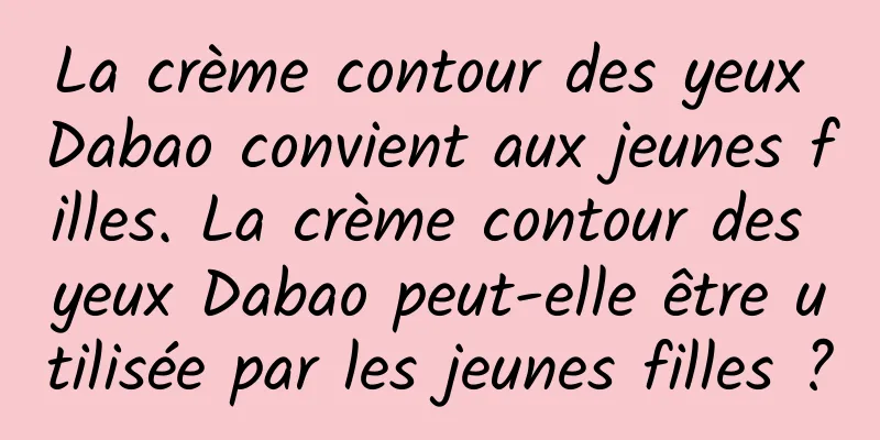 La crème contour des yeux Dabao convient aux jeunes filles. La crème contour des yeux Dabao peut-elle être utilisée par les jeunes filles ?