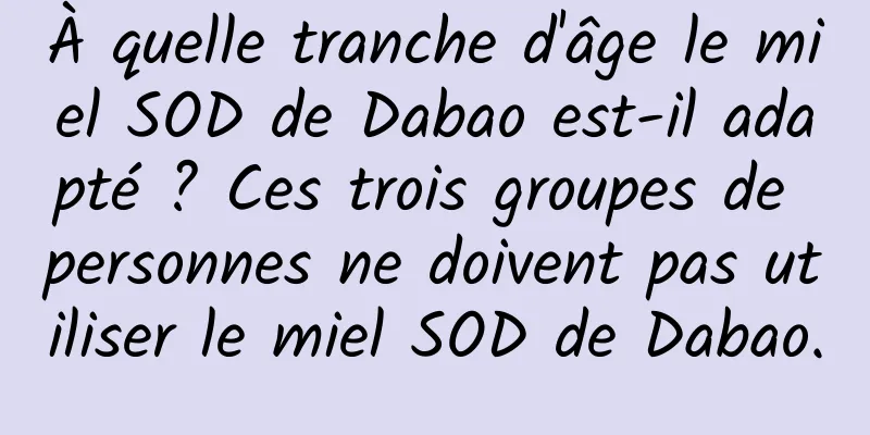 À quelle tranche d'âge le miel SOD de Dabao est-il adapté ? Ces trois groupes de personnes ne doivent pas utiliser le miel SOD de Dabao.