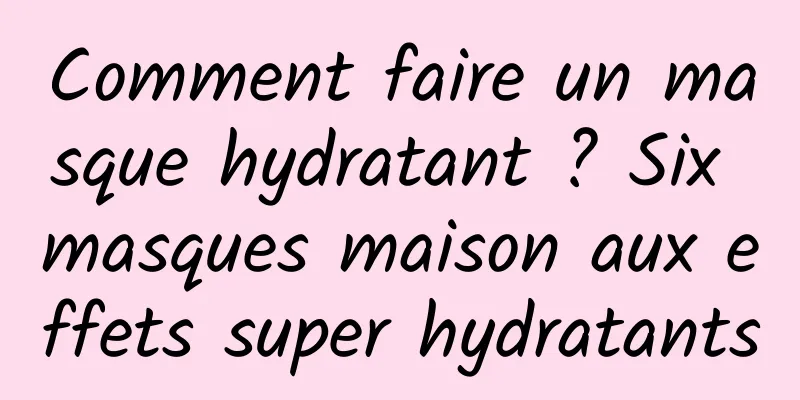 Comment faire un masque hydratant ? Six masques maison aux effets super hydratants