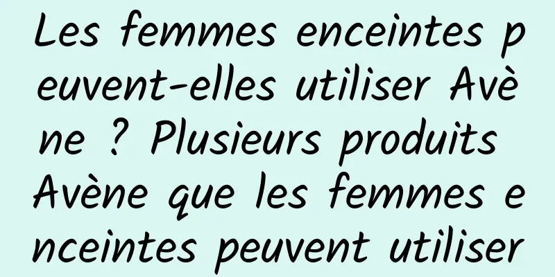 Les femmes enceintes peuvent-elles utiliser Avène ? Plusieurs produits Avène que les femmes enceintes peuvent utiliser