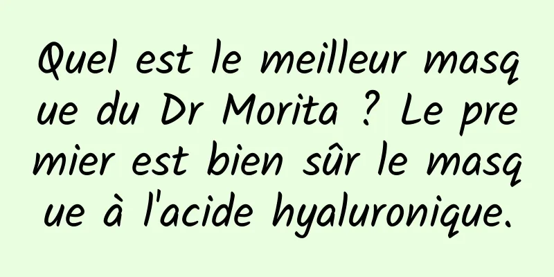 Quel est le meilleur masque du Dr Morita ? Le premier est bien sûr le masque à l'acide hyaluronique.