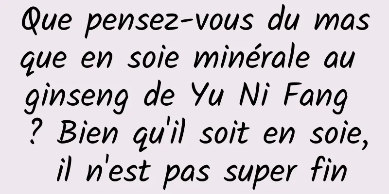 Que pensez-vous du masque en soie minérale au ginseng de Yu Ni Fang ? Bien qu'il soit en soie, il n'est pas super fin