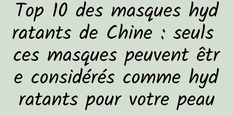 Top 10 des masques hydratants de Chine : seuls ces masques peuvent être considérés comme hydratants pour votre peau