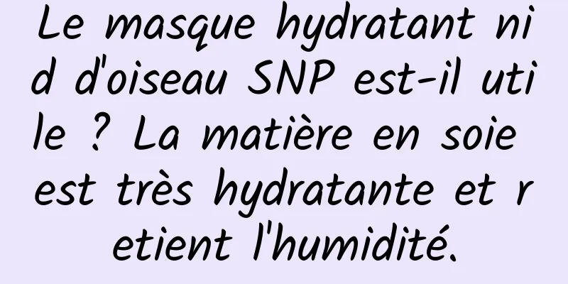 Le masque hydratant nid d'oiseau SNP est-il utile ? La matière en soie est très hydratante et retient l'humidité.