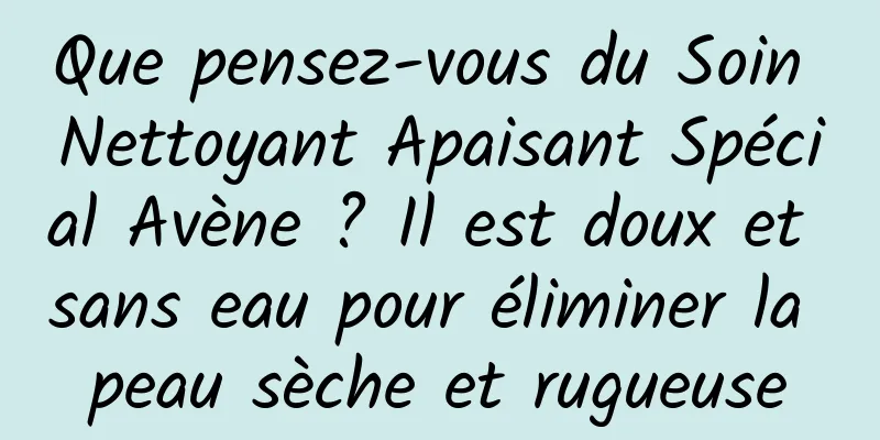 Que pensez-vous du Soin Nettoyant Apaisant Spécial Avène ? Il est doux et sans eau pour éliminer la peau sèche et rugueuse