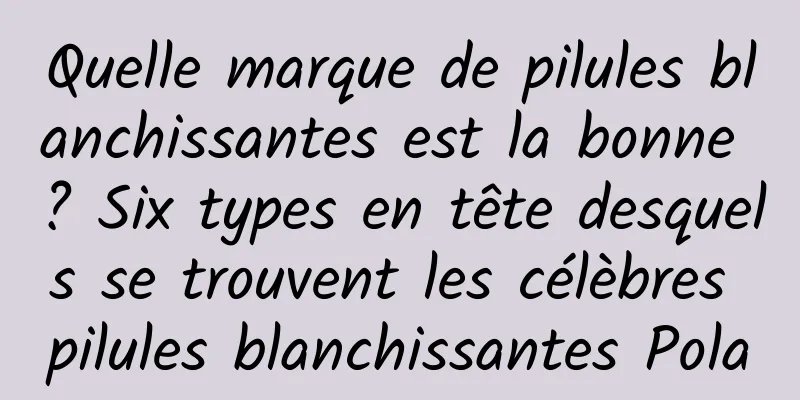 Quelle marque de pilules blanchissantes est la bonne ? Six types en tête desquels se trouvent les célèbres pilules blanchissantes Pola