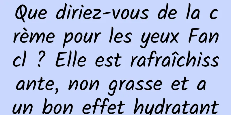 Que diriez-vous de la crème pour les yeux Fancl ? Elle est rafraîchissante, non grasse et a un bon effet hydratant