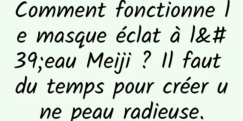 Comment fonctionne le masque éclat à l'eau Meiji ? Il faut du temps pour créer une peau radieuse.