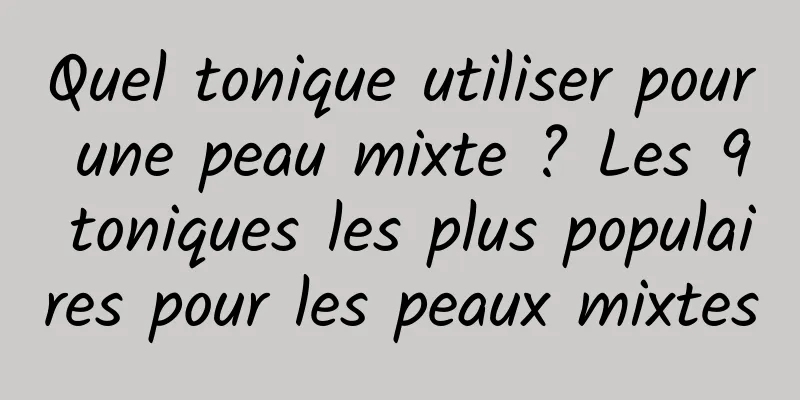 Quel tonique utiliser pour une peau mixte ? Les 9 toniques les plus populaires pour les peaux mixtes