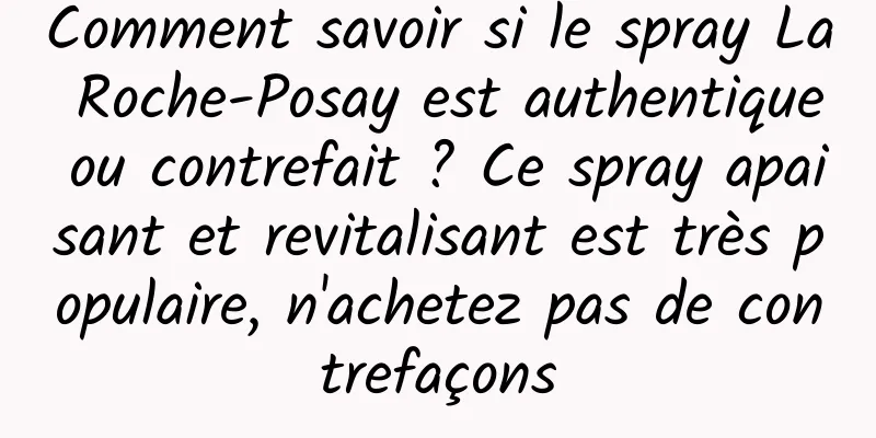 Comment savoir si le spray La Roche-Posay est authentique ou contrefait ? Ce spray apaisant et revitalisant est très populaire, n'achetez pas de contrefaçons