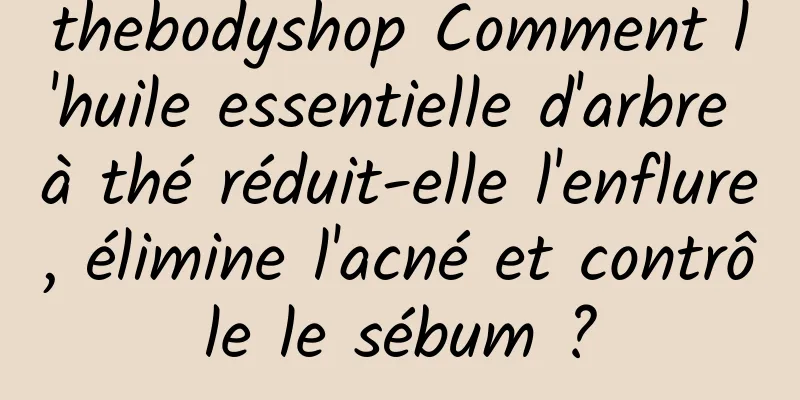 thebodyshop Comment l'huile essentielle d'arbre à thé réduit-elle l'enflure, élimine l'acné et contrôle le sébum ?