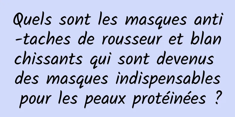 Quels sont les masques anti-taches de rousseur et blanchissants qui sont devenus des masques indispensables pour les peaux protéinées ?