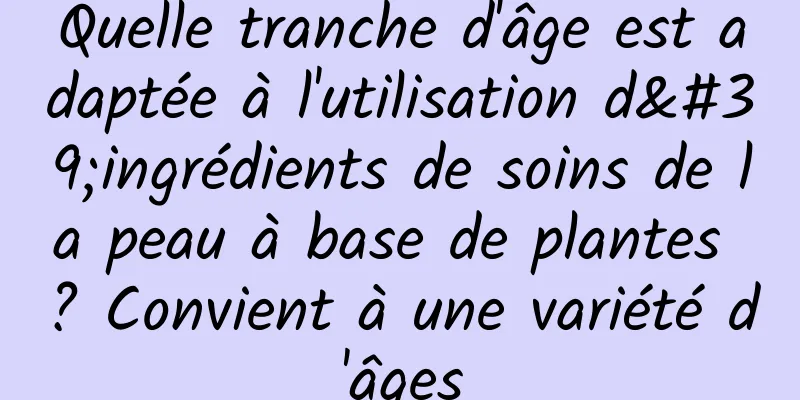 Quelle tranche d'âge est adaptée à l'utilisation d'ingrédients de soins de la peau à base de plantes ? Convient à une variété d'âges