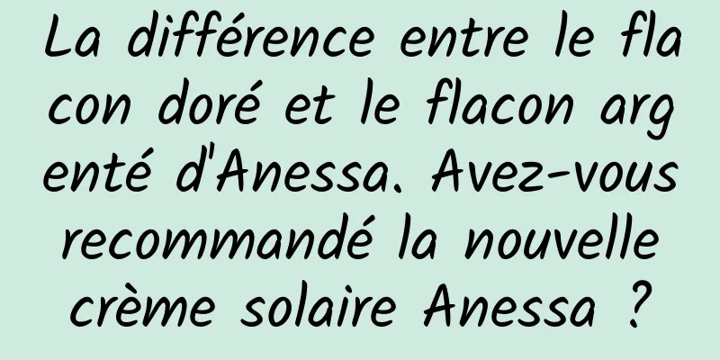 La différence entre le flacon doré et le flacon argenté d'Anessa. Avez-vous recommandé la nouvelle crème solaire Anessa ?