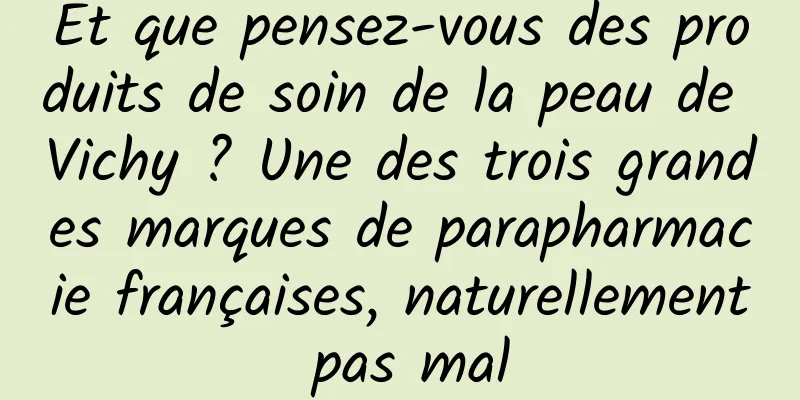 Et que pensez-vous des produits de soin de la peau de Vichy ? Une des trois grandes marques de parapharmacie françaises, naturellement pas mal