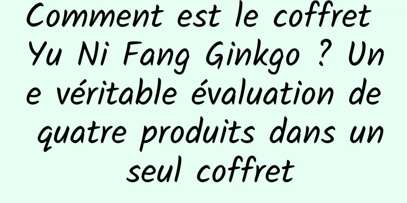 Comment est le coffret Yu Ni Fang Ginkgo ? Une véritable évaluation de quatre produits dans un seul coffret