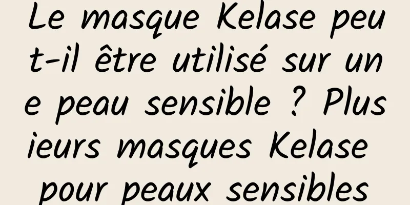 Le masque Kelase peut-il être utilisé sur une peau sensible ? Plusieurs masques Kelase pour peaux sensibles