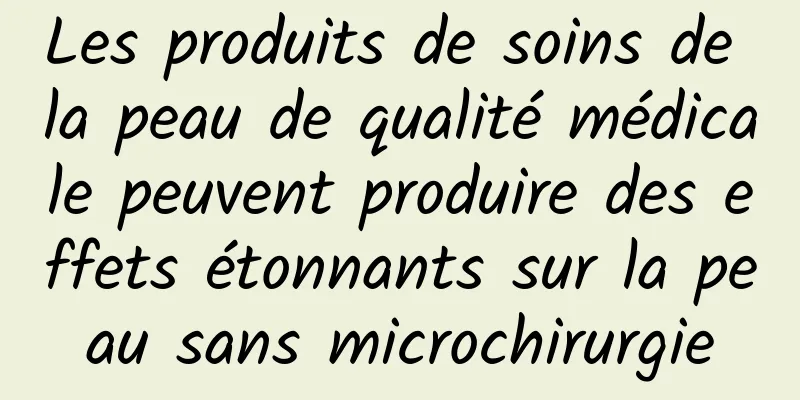 Les produits de soins de la peau de qualité médicale peuvent produire des effets étonnants sur la peau sans microchirurgie