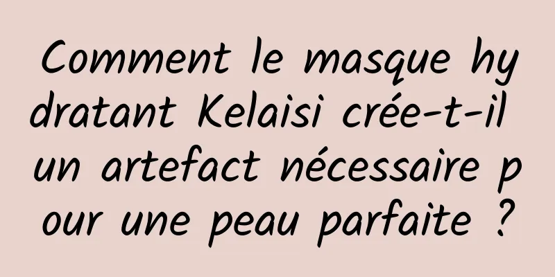 Comment le masque hydratant Kelaisi crée-t-il un artefact nécessaire pour une peau parfaite ?