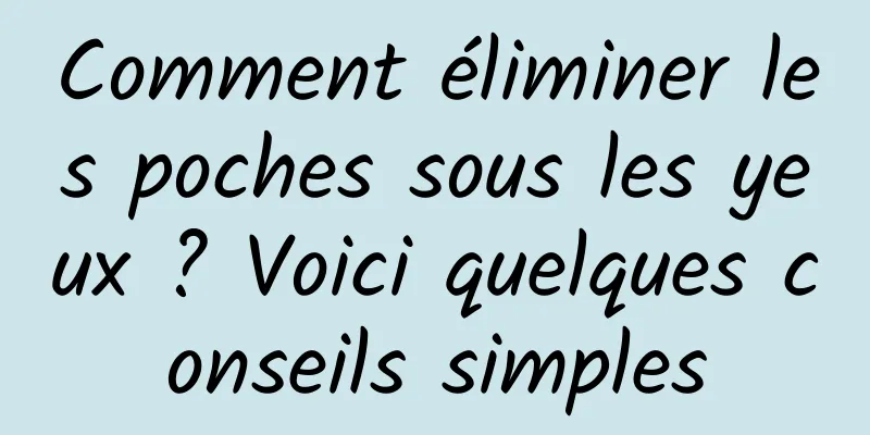 Comment éliminer les poches sous les yeux ? Voici quelques conseils simples