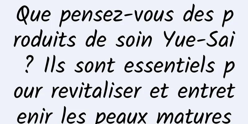 Que pensez-vous des produits de soin Yue-Sai ? Ils sont essentiels pour revitaliser et entretenir les peaux matures