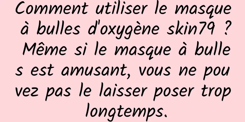 Comment utiliser le masque à bulles d'oxygène skin79 ? Même si le masque à bulles est amusant, vous ne pouvez pas le laisser poser trop longtemps.
