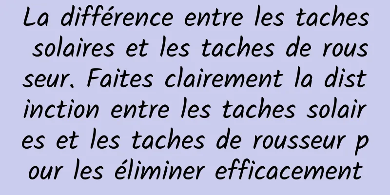 La différence entre les taches solaires et les taches de rousseur. Faites clairement la distinction entre les taches solaires et les taches de rousseur pour les éliminer efficacement