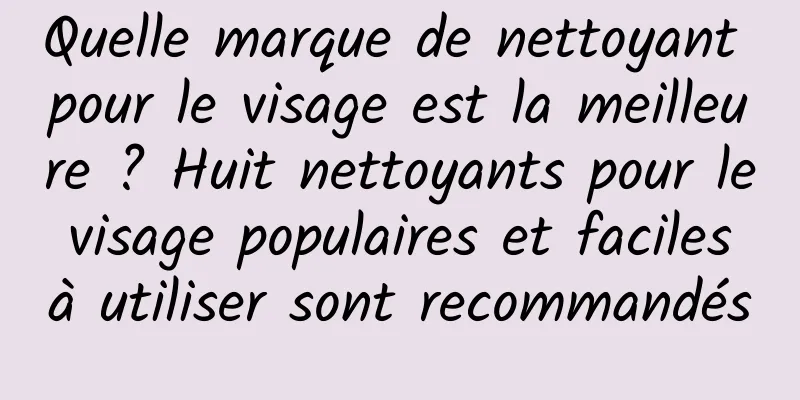 Quelle marque de nettoyant pour le visage est la meilleure ? Huit nettoyants pour le visage populaires et faciles à utiliser sont recommandés