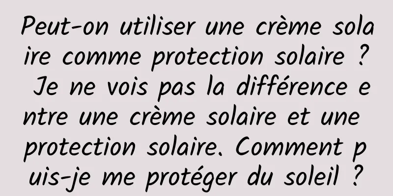 Peut-on utiliser une crème solaire comme protection solaire ? Je ne vois pas la différence entre une crème solaire et une protection solaire. Comment puis-je me protéger du soleil ?