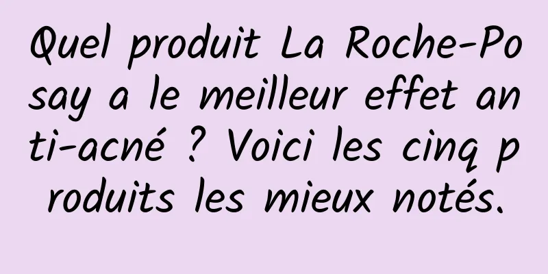 Quel produit La Roche-Posay a le meilleur effet anti-acné ? Voici les cinq produits les mieux notés.