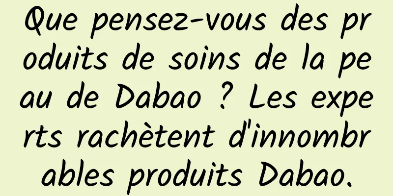 Que pensez-vous des produits de soins de la peau de Dabao ? Les experts rachètent d'innombrables produits Dabao.