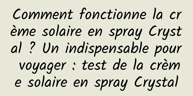 Comment fonctionne la crème solaire en spray Crystal ? Un indispensable pour voyager : test de la crème solaire en spray Crystal