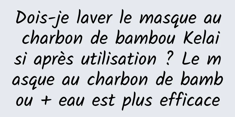 Dois-je laver le masque au charbon de bambou Kelaisi après utilisation ? Le masque au charbon de bambou + eau est plus efficace